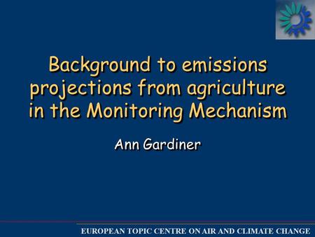 EUROPEAN TOPIC CENTRE ON AIR AND CLIMATE CHANGE Background to emissions projections from agriculture in the Monitoring Mechanism Ann Gardiner.
