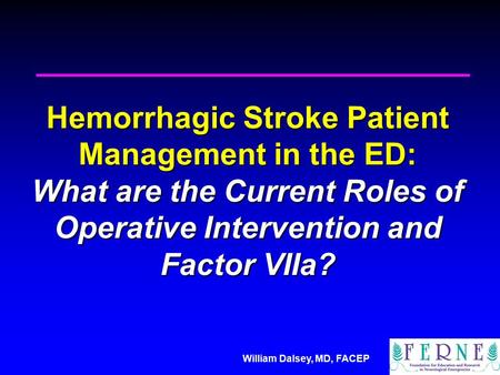 William Dalsey, MD, FACEP Hemorrhagic Stroke Patient Management in the ED: What are the Current Roles of Operative Intervention and Factor VIIa?