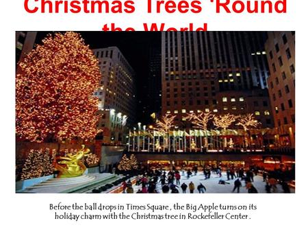 Christmas Trees 'Round the World Before the ball drops in Times Square, the Big Apple turns on its holiday charm with the Christmas tree in Rockefeller.