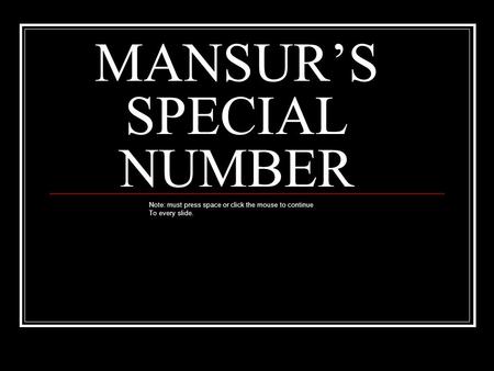 MANSUR’S SPECIAL NUMBER Note: must press space or click the mouse to continue To every slide.