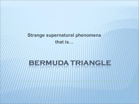 Strange supernatural phenomena that is… The Bermuda Triangle - name of the area of the Atlantic, in the territory of Bermuda. It is the place of many.