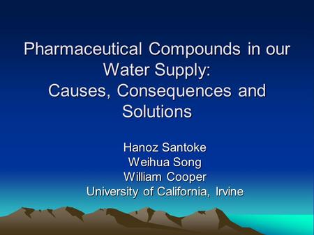 Pharmaceutical Compounds in our Water Supply: Causes, Consequences and Solutions Hanoz Santoke Weihua Song William Cooper University of California, Irvine.