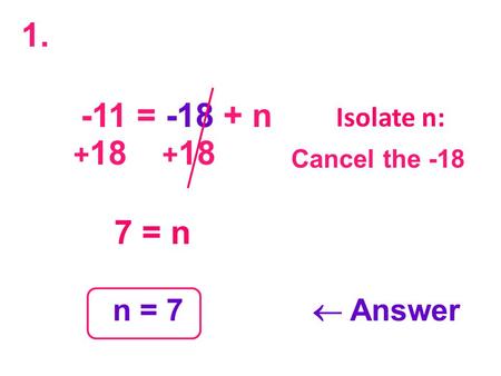 -11 = -18 + n -18 + 18 + 18 7 = n n = 7  Answer Isolate n: Cancel the -18 1.