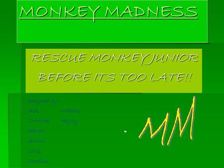 MONKEY MADNESS MONKEY MADNESS RESCUE MONKEY JUNIOR BEFORE ITS TOO LATE!! Designed by: Jack, Nathan, Charlotte, Hayley. Steven, Simon, Chris, Caroline,