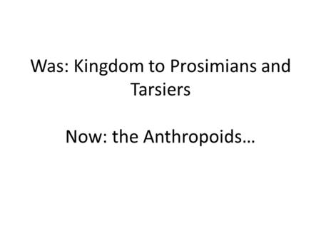Was: Kingdom to Prosimians and Tarsiers Now: the Anthropoids…