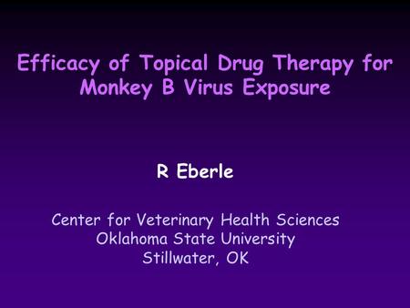 Efficacy of Topical Drug Therapy for Monkey B Virus Exposure R Eberle Center for Veterinary Health Sciences Oklahoma State University Stillwater, OK.