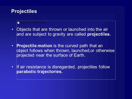 Projectiles Objects that are thrown or launched into the air and are subject to gravity are called projectiles. Projectile motion is the curved path that.