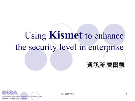 Information Networking Security and Assurance Lab National Chung Cheng University Kai, 2004 INSA1 Using Kismet to enhance the security level in enterprise.