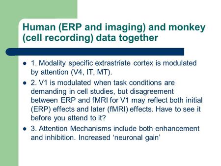 Human (ERP and imaging) and monkey (cell recording) data together 1. Modality specific extrastriate cortex is modulated by attention (V4, IT, MT). 2. V1.