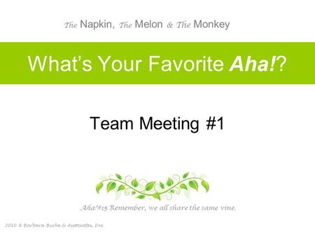 2010 © Barbara Burke & Associates, Inc. What’s Your Favorite Aha!? Team Meeting #1 Aha! #15 Remember, we all share the same vine. The Napkin, The Melon.