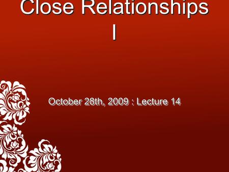 Close Relationships I October 28th, 2009 : Lecture 14.
