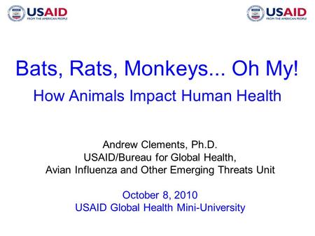 Bats, Rats, Monkeys... Oh My! How Animals Impact Human Health Andrew Clements, Ph.D. USAID/Bureau for Global Health, Avian Influenza and Other Emerging.