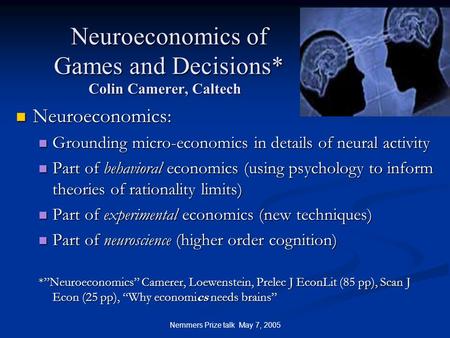 Nemmers Prize talk May 7, 2005 Neuroeconomics of Games and Decisions* Colin Camerer, Caltech Neuroeconomics of Games and Decisions* Colin Camerer, Caltech.