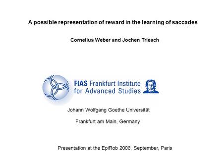 A possible representation of reward in the learning of saccades Cornelius Weber and Jochen Triesch Frankfurt Institute for Advanced Studies Johann Wolfgang.