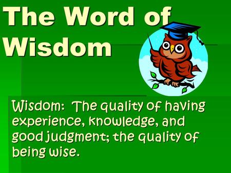 The Word of Wisdom Wisdom: The quality of having experience, knowledge, and good judgment; the quality of being wise.