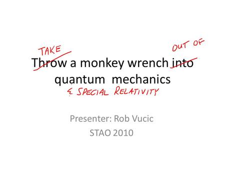Throw a monkey wrench into quantum mechanics Presenter: Rob Vucic STAO 2010.