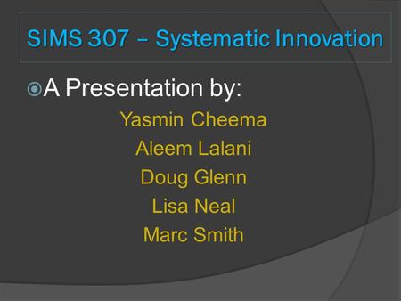 SIMS 307 – Systematic Innovation  A Presentation by: Yasmin Cheema Aleem Lalani Doug Glenn Lisa Neal Marc Smith.