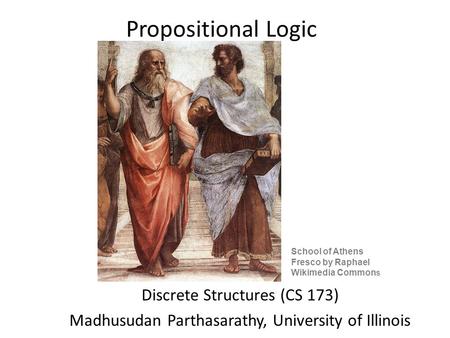 Propositional Logic Discrete Structures (CS 173) Madhusudan Parthasarathy, University of Illinois School of Athens Fresco by Raphael Wikimedia Commons.