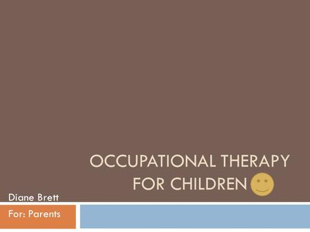 OCCUPATIONAL THERAPY FOR CHILDREN Diane Brett For: Parents.