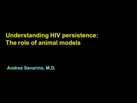 Understanding HIV persistence: The role of animal models Andrea Savarino, M.D.