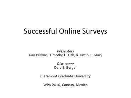 Successful Online Surveys Presenters Kim Perkins, Timothy C. Lisk, & Justin C. Mary Discussant Dale E. Berger Claremont Graduate University WPA 2010, Cancun,