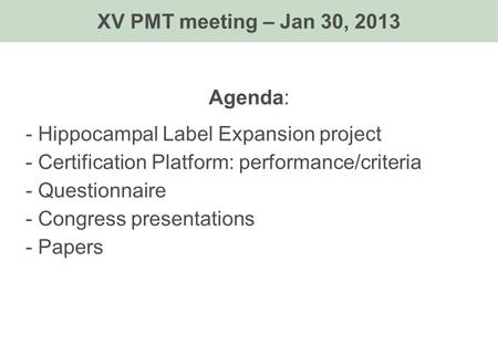 Agenda: - Hippocampal Label Expansion project - Certification Platform: performance/criteria - Questionnaire - Congress presentations - Papers XV PMT meeting.