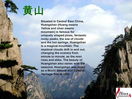 黄山 Situated in Central East China, Huangshan (Huang means Yellow and shan means mountain) is famous for uniquely shaped pines, fantastic rocky peaks, the.