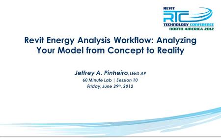 Revit Energy Analysis Workflow: Analyzing Your Model from Concept to Reality Jeffrey A. Pinheiro, LEED AP 60 Minute Lab | Session 10 Friday, June 29 th,