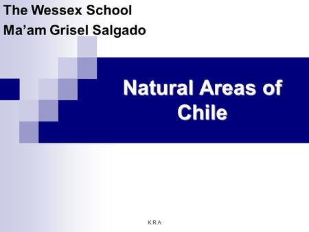 K.R.A Natural Areas of Chile The Wessex School Ma’am Grisel Salgado.