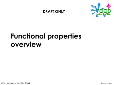 © Food – a fact of life 2009 Functional properties overview Foundation DRAFT ONLY.