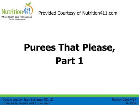 1 Purees That Please, Part 1 Provided Courtesy of Nutrition411.com Review Date 4/14 G-1559 Contributed by Judy Schlager, RD, LD Updated by Nutrition411.com.
