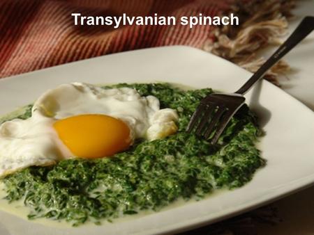Transylvanian spinach. We live in the country called Transylvania (known as Dracula's country). See map blue TRANSYLVANIA. We live where write HUNEDOARA.