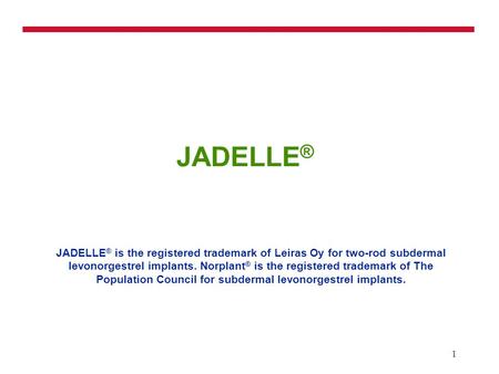 1 JADELLE ® JADELLE ® is the registered trademark of Leiras Oy for two-rod subdermal levonorgestrel implants. Norplant ® is the registered trademark of.