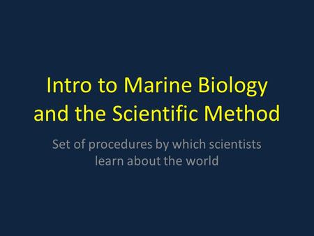 Intro to Marine Biology and the Scientific Method Set of procedures by which scientists learn about the world.