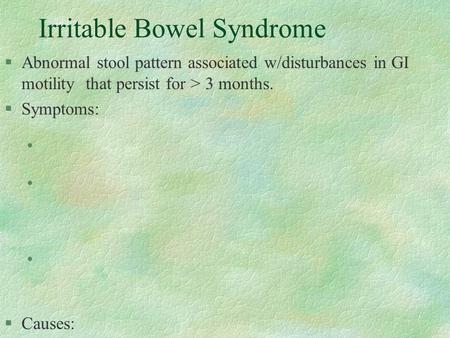 Irritable Bowel Syndrome §Abnormal stool pattern associated w/disturbances in GI motility that persist for > 3 months. §Symptoms: l l l §Causes: