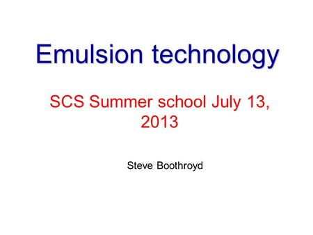 Emulsion technology SCS Summer school July 13, 2013 Steve Boothroyd 1.