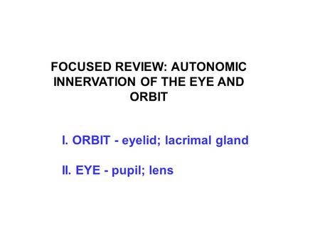 FOCUSED REVIEW: AUTONOMIC INNERVATION OF THE EYE AND ORBIT I. ORBIT - eyelid; lacrimal gland II. EYE - pupil; lens.