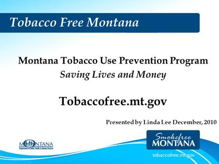Tobacco Free Montana Montana Tobacco Use Prevention Program Saving Lives and Money Tobaccofree.mt.gov Presented by Linda Lee December, 2010.