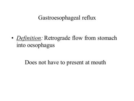 Gastroesophageal reflux Definition: Retrograde flow from stomach into oesophagus Does not have to present at mouth.