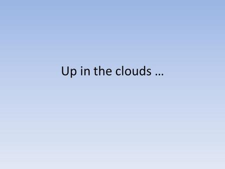Up in the clouds …. How are clouds formed? Warm moist air rises because it is less dense. As it rises it cools and becomes more dense so it can’t hold.