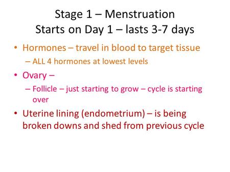 Stage 1 – Menstruation Starts on Day 1 – lasts 3-7 days Hormones – travel in blood to target tissue – ALL 4 hormones at lowest levels Ovary – – Follicle.