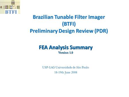 Brazilian Tunable Filter Imager (BTFI) Preliminary Design Review (PDR)‏ USP-IAG Universidade de São Paulo 18-19th June 2008 FEA Analysis Summary Version.