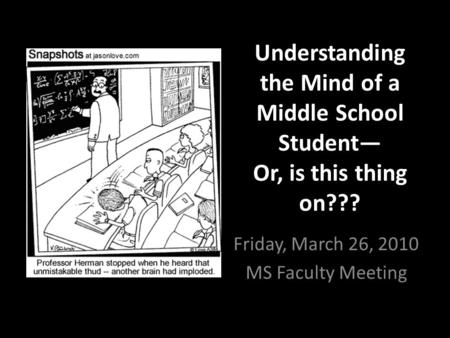Understanding the Mind of a Middle School Student— Or, is this thing on??? Friday, March 26, 2010 MS Faculty Meeting.