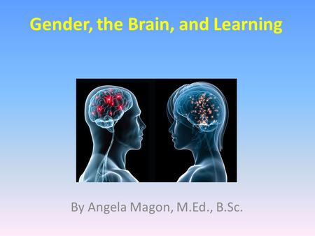 Gender, the Brain, and Learning By Angela Magon, M.Ed., B.Sc.