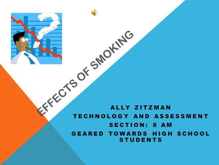 EFFECTS OF SMOKING ALLY ZITZMAN TECHNOLOGY AND ASSESSMENT SECTION: 8 AM GEARED TOWARDS HIGH SCHOOL STUDENTS.