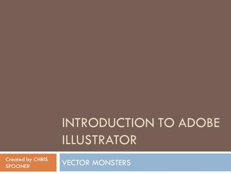 INTRODUCTION TO ADOBE ILLUSTRATOR VECTOR MONSTERS Created by CHRIS SPOONER.
