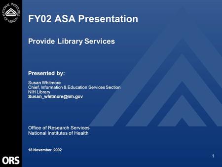 1 FY02 ASA Presentation Provide Library Services Presented by: Susan Whitmore Chief, Information & Education Services Section NIH Library