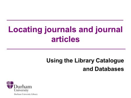 Locating journals and journal articles Using the Library Catalogue and Databases.