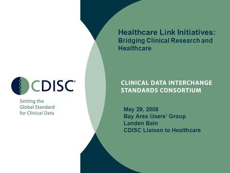 Healthcare Link Initiatives: Bridging Clinical Research and Healthcare May 29, 2008 Bay Area Users’ Group Landen Bain CDISC Liaison to Healthcare.