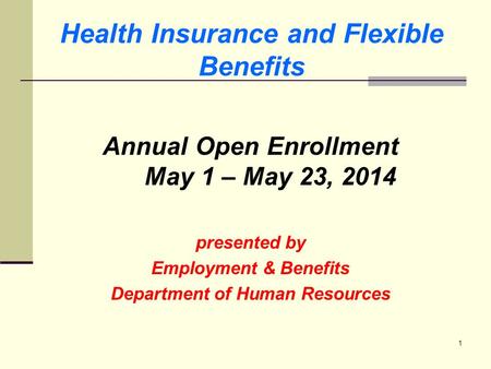 1 Health Insurance and Flexible Benefits Annual Open Enrollment May 1 – May 23, 2014 presented by Employment & Benefits Department of Human Resources.